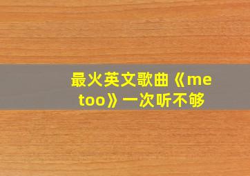 最火英文歌曲《me too》一次听不够